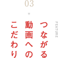 つながる動画へのこだわり