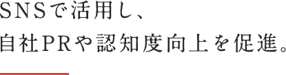 SNSで活用し、自社PRや認知度向上を促進。